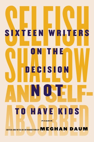 Selfish, Shallow, and Self-Absorbed: Sixteen Writers on Their Decision Not To Have Kids